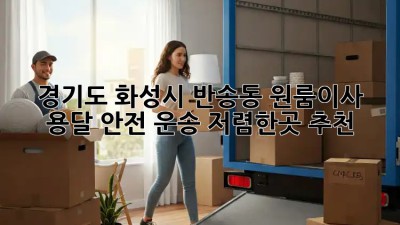 경기도 화성시 반송동 원룸이사 용달 안전 운송: 저렴한곳 추천!